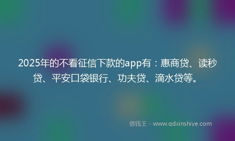 2025年的不看征信下款的app有：惠商贷、读秒贷、平安口袋银行、功夫贷、滴水贷等。