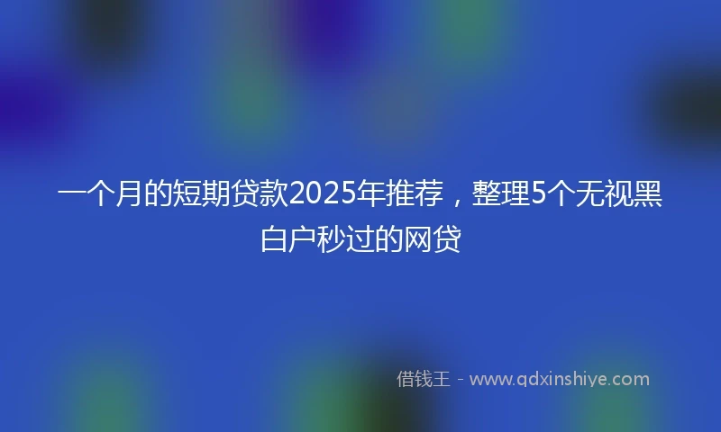 一个月的短期贷款2025年推荐，整理5个无视黑白户秒过的网贷