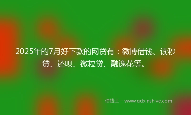 2025年的7月好下款的网贷有：微博借钱、读秒贷、还呗、微粒贷、融逸花等。