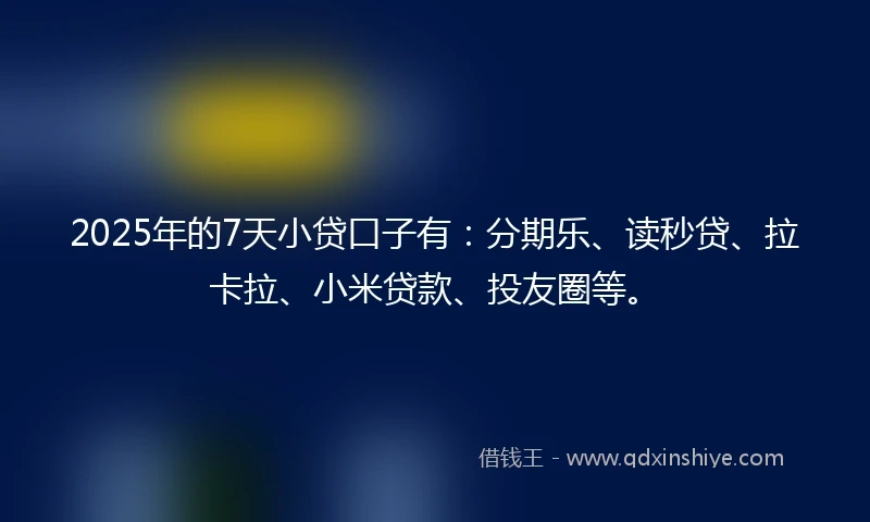2025年的7天小贷口子有：分期乐、读秒贷、拉卡拉、小米贷款、投友圈等。