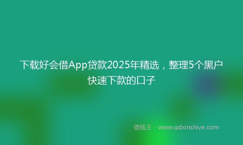 下载好会借App贷款2025年精选,整理5个黑户快速下款的口子