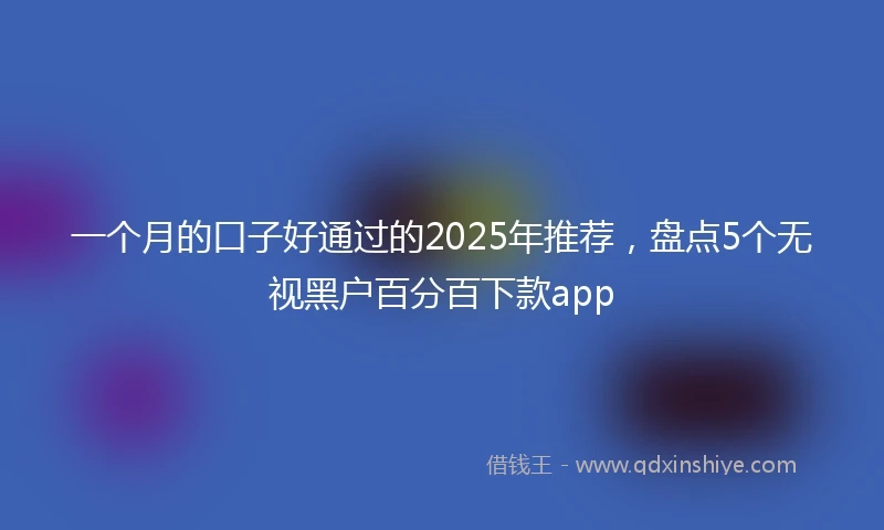 一个月的口子好通过的2025年推荐，盘点5个无视黑户百分百下款app