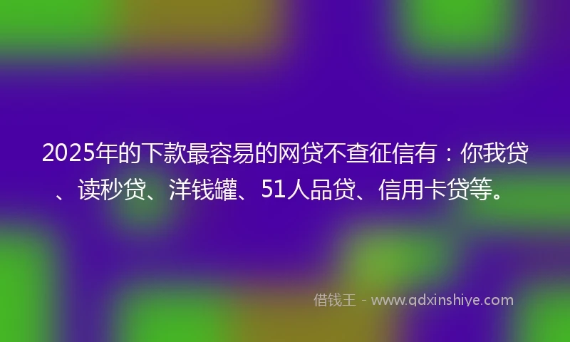 2025年的下款最容易的网贷不查征信有：你我贷、读秒贷、洋钱罐、51人品贷、信用卡贷等。