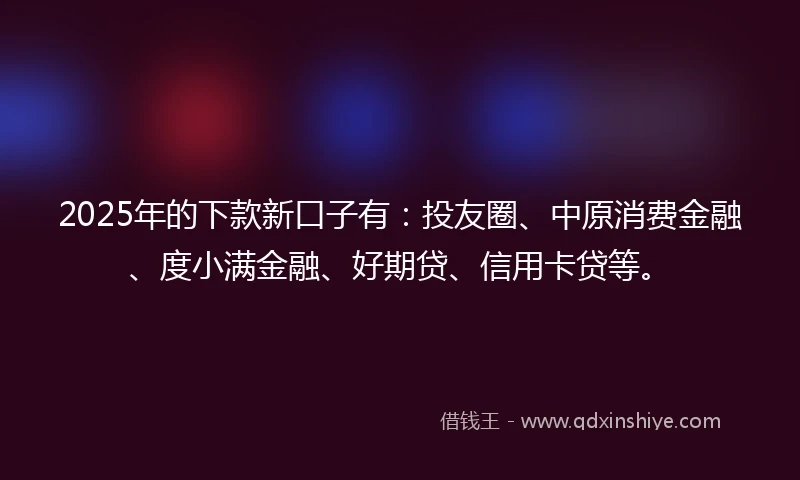 2025年的下款新口子有：投友圈、中原消费金融、度小满金融、好期贷、信用卡贷等。