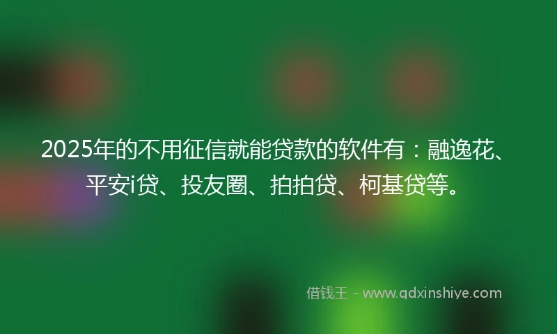 2025年的不用征信就能贷款的软件有：融逸花、平安i贷、投友圈、拍拍贷、柯基贷等。