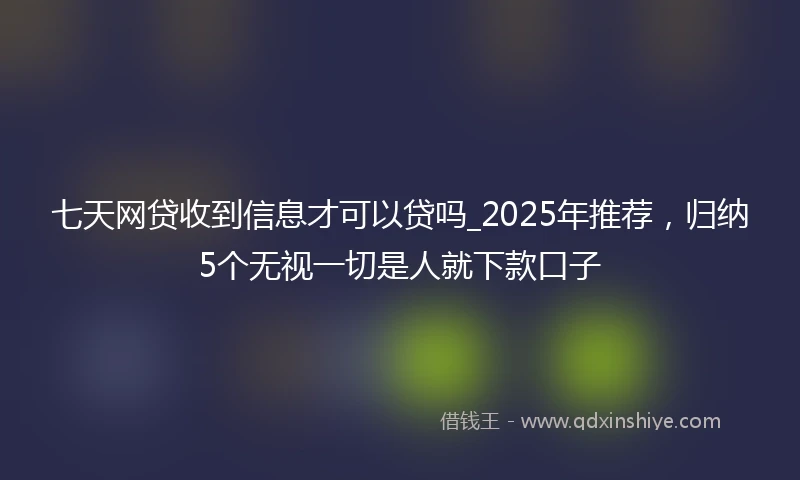 七天网贷收到信息才可以贷吗_2025年推荐，归纳5个无视一切是人就下款口子