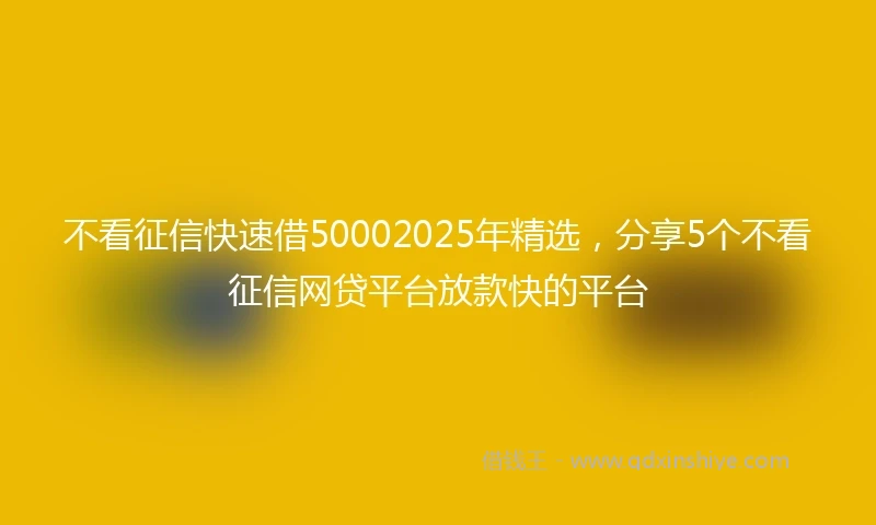不看征信快速借50002025年精选，分享5个不看征信网贷平台放款快的平台