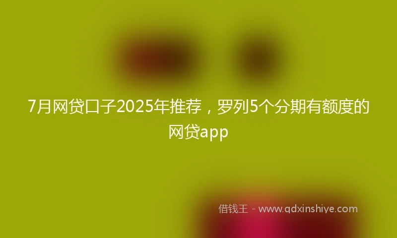 7月网贷口子2025年推荐，罗列5个分期有额度的网贷app