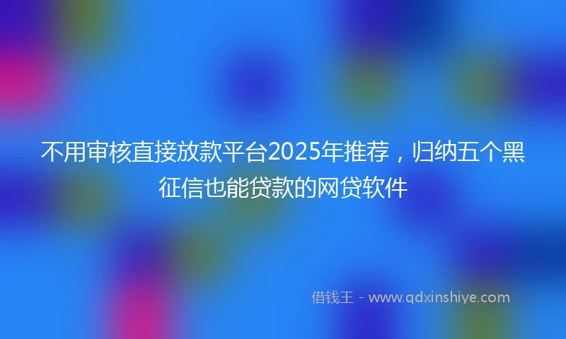 不用审核直接放款平台2025年推荐，归纳五个黑征信也能贷款的网贷软件