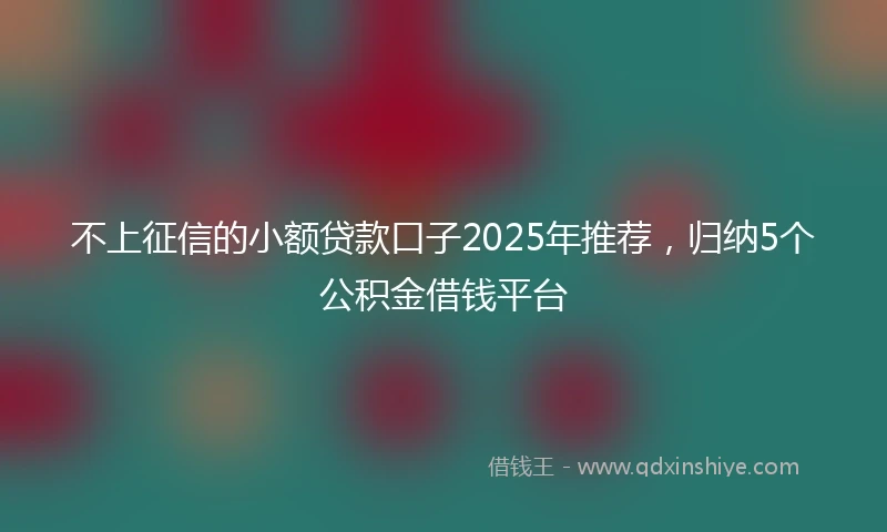 不上征信的小额贷款口子2025年推荐，归纳5个公积金借钱平台