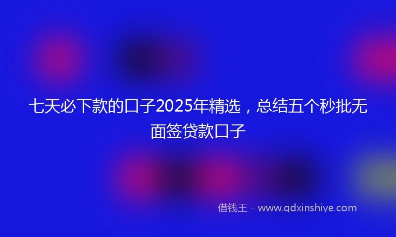 七天必下款的口子2025年精选，总结五个秒批无面签贷款口子