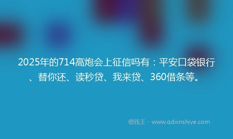 2025年的714高炮会上征信吗有：平安口袋银行、替你还、读秒贷、我来贷、360借条等。