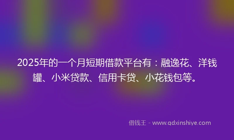2025年的一个月短期借款平台有：融逸花、洋钱罐、小米贷款、信用卡贷、小花钱包等。