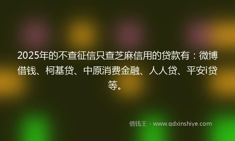 2025年的不查征信只查芝麻信用的贷款有：微博借钱、柯基贷、中原消费金融、人人贷、平安i贷等。