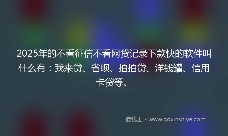 2025年的不看征信不看网贷记录下款快的软件叫什么有：我来贷、省呗、拍拍贷、洋钱罐、信用卡贷等。