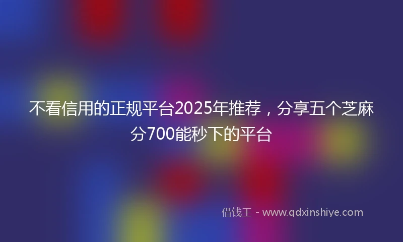 不看信用的正规平台2025年推荐，分享五个芝麻分700能秒下的平台