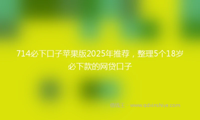 714必下口子苹果版2025年推荐，整理5个18岁必下款的网贷口子