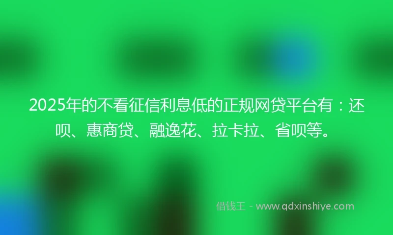 2025年的不看征信利息低的正规网贷平台有：还呗、惠商贷、融逸花、拉卡拉、省呗等。