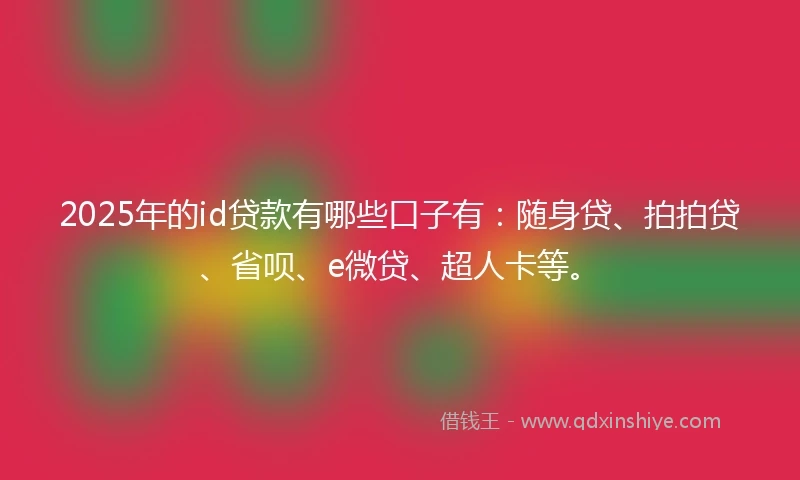2025年的id贷款有哪些口子有：随身贷、拍拍贷、省呗、e微贷、超人卡等。