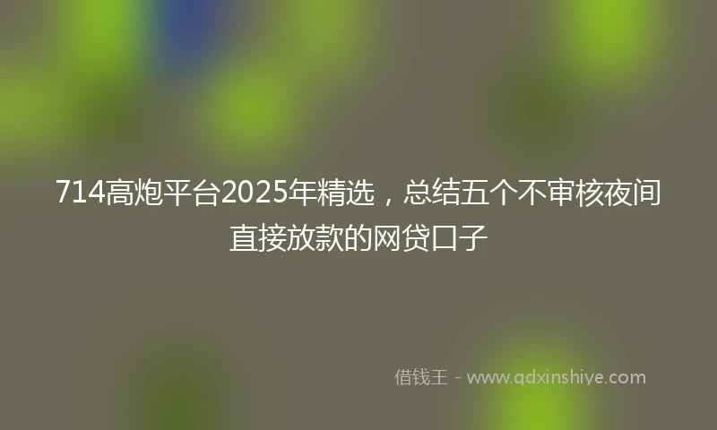 714高炮平台2025年精选，总结五个不审核夜间直接放款的网贷口子