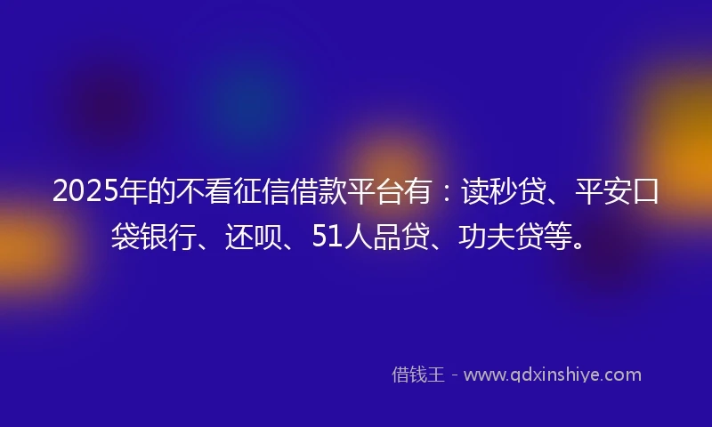 2025年的不看征信借款平台有：读秒贷、平安口袋银行、还呗、51人品贷、功夫贷等。
