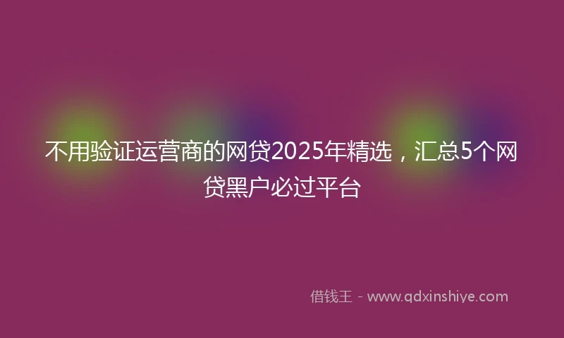 不用验证运营商的网贷2025年精选，汇总5个网贷黑户必过平台