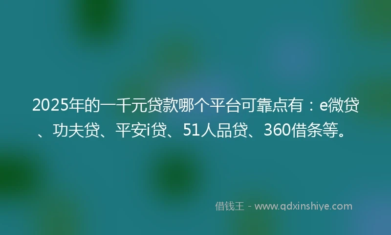 2025年的一千元贷款哪个平台可靠点有：e微贷、功夫贷、平安i贷、51人品贷、360借条等。