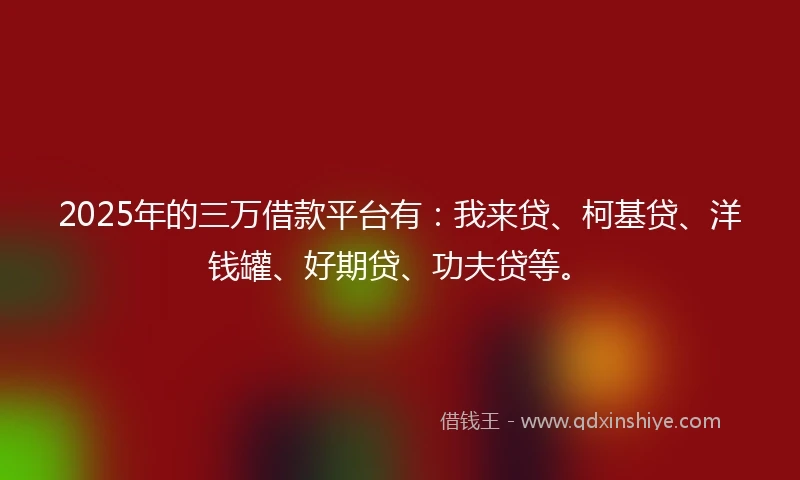 2025年的三万借款平台有：我来贷、柯基贷、洋钱罐、好期贷、功夫贷等。