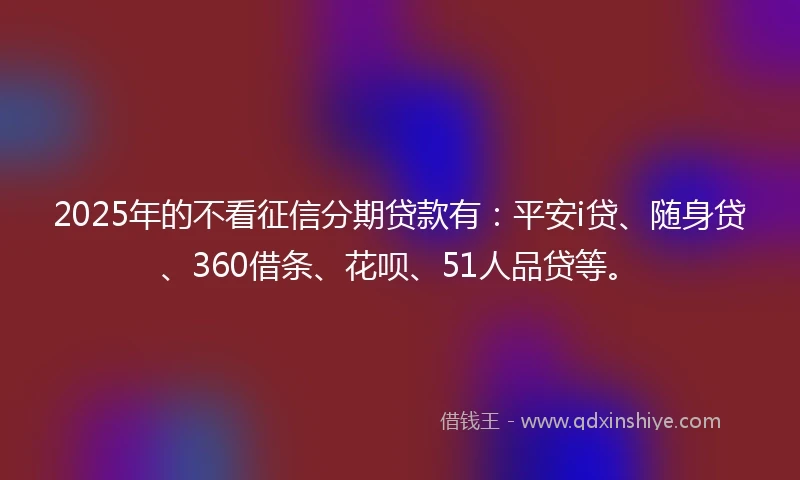 2025年的不看征信分期贷款有：平安i贷、随身贷、360借条、花呗、51人品贷等。