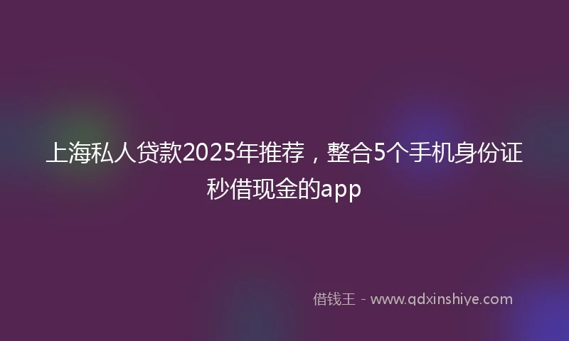 上海私人贷款2025年推荐，整合5个手机身份证秒借现金的app