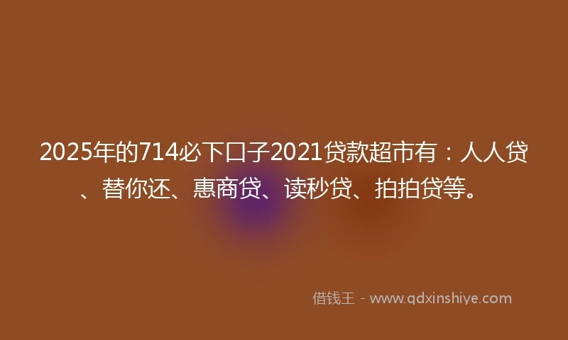 2025年的714必下口子2021贷款超市有：人人贷、替你还、惠商贷、读秒贷、拍拍贷等。