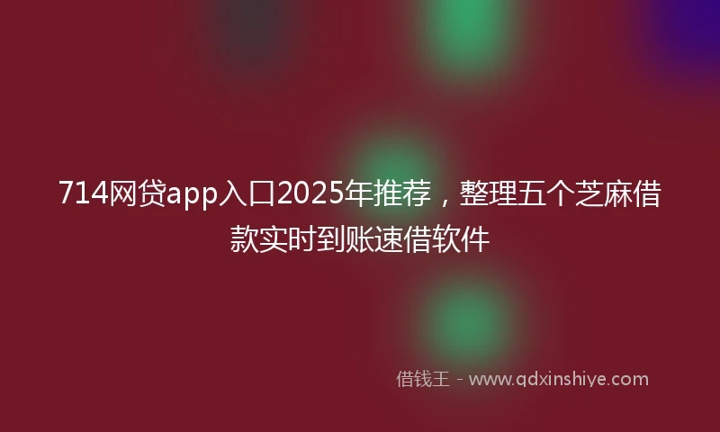 714网贷app入口2025年推荐，整理五个芝麻借款实时到账速借软件