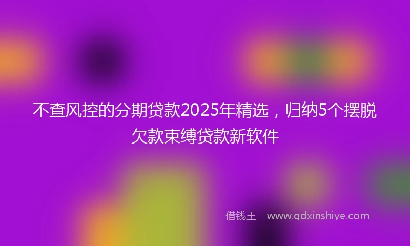 不查风控的分期贷款2025年精选，归纳5个摆脱欠款束缚贷款新软件