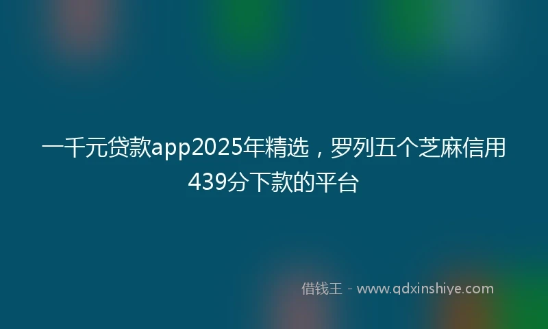 一千元贷款app2025年精选，罗列五个芝麻信用439分下款的平台