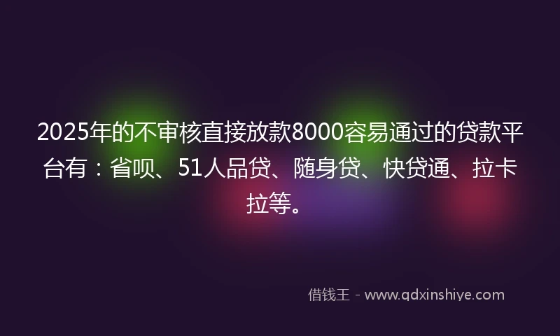 2025年的不审核直接放款8000容易通过的贷款平台有：省呗、51人品贷、随身贷、快贷通、拉卡拉等。