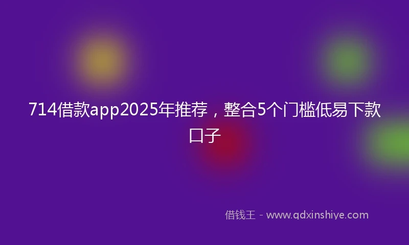 714借款app2025年推荐，整合5个门槛低易下款口子