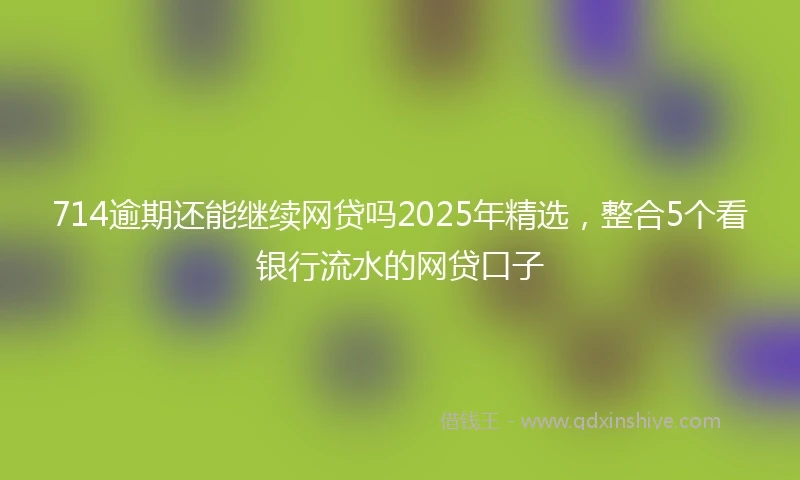 714逾期还能继续网贷吗2025年精选，整合5个看银行流水的网贷口子