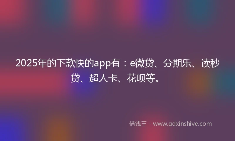 2025年的下款快的app有：e微贷、分期乐、读秒贷、超人卡、花呗等。