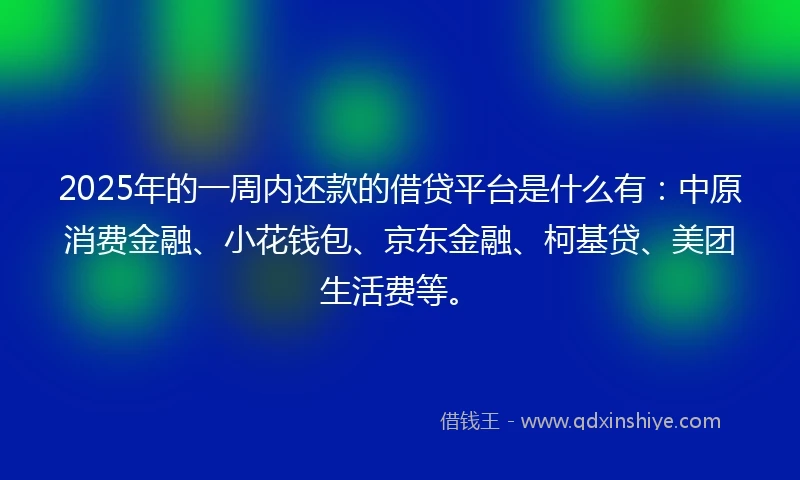 2025年的一周内还款的借贷平台是什么有：中原消费金融、小花钱包、京东金融、柯基贷、美团生活费等。