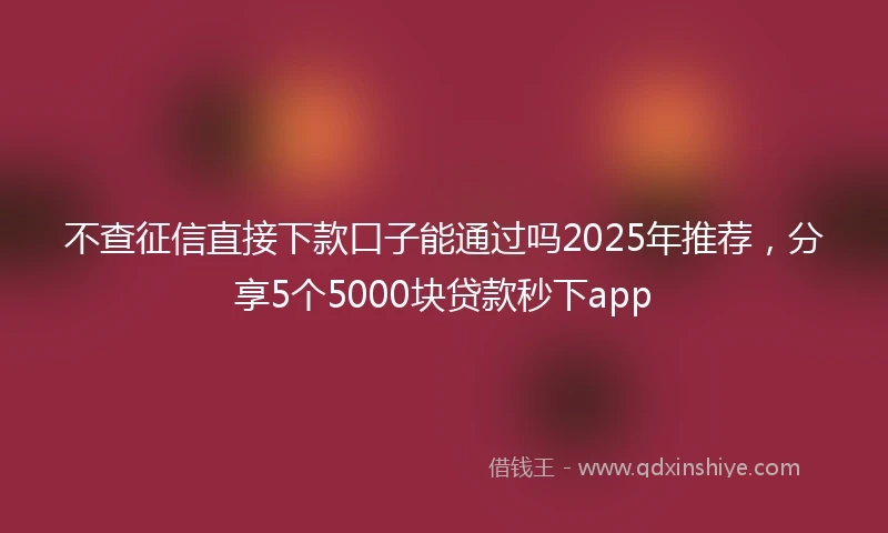 不查征信直接下款口子能通过吗2025年推荐，分享5个5000块贷款秒下app