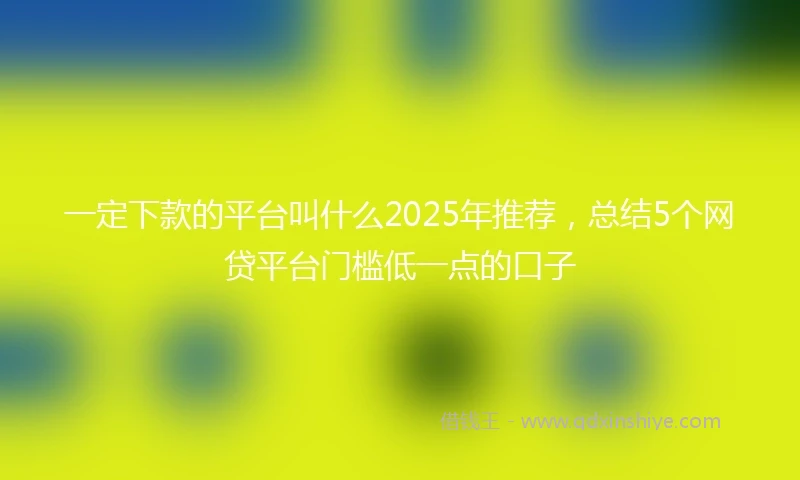 一定下款的平台叫什么2025年推荐，总结5个网贷平台门槛低一点的口子