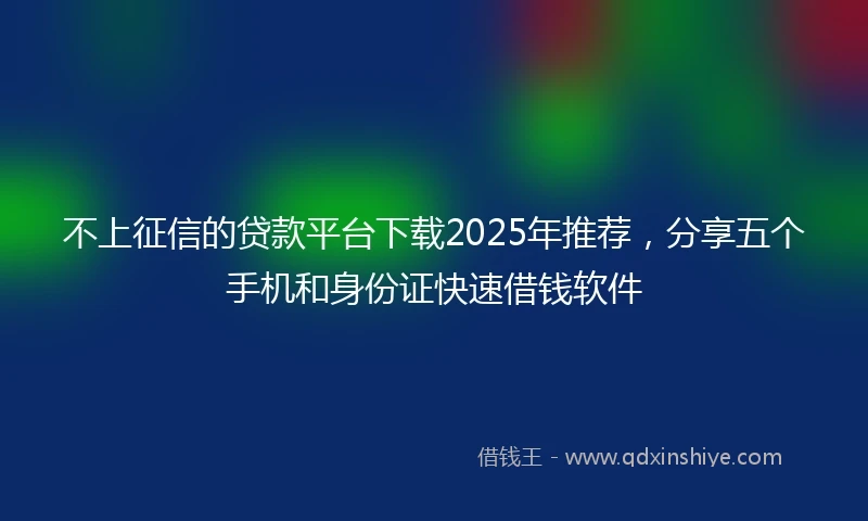 不上征信的贷款平台下载2025年推荐,分享五个手机和身份证快速借钱软件