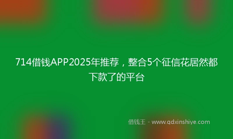 714借钱APP2025年推荐，整合5个征信花居然都下款了的平台