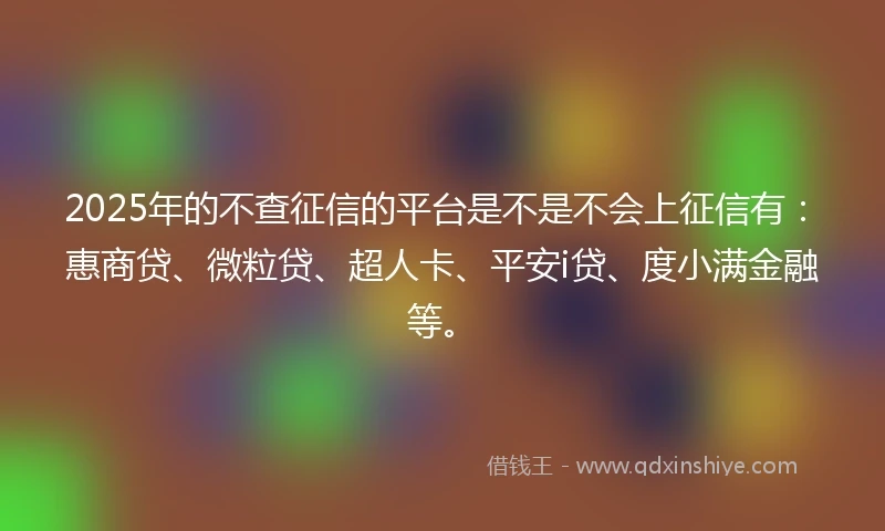 2025年的不查征信的平台是不是不会上征信有：惠商贷、微粒贷、超人卡、平安i贷、度小满金融等。