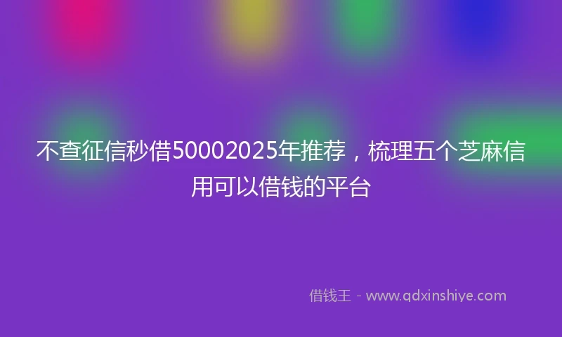 不查征信秒借50002025年推荐，梳理五个芝麻信用可以借钱的平台