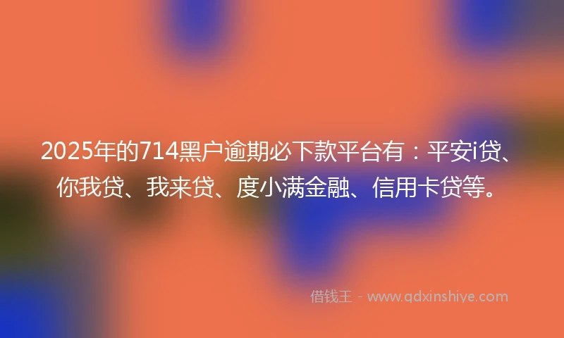 2025年的714黑户逾期必下款平台有：平安i贷、你我贷、我来贷、度小满金融、信用卡贷等。