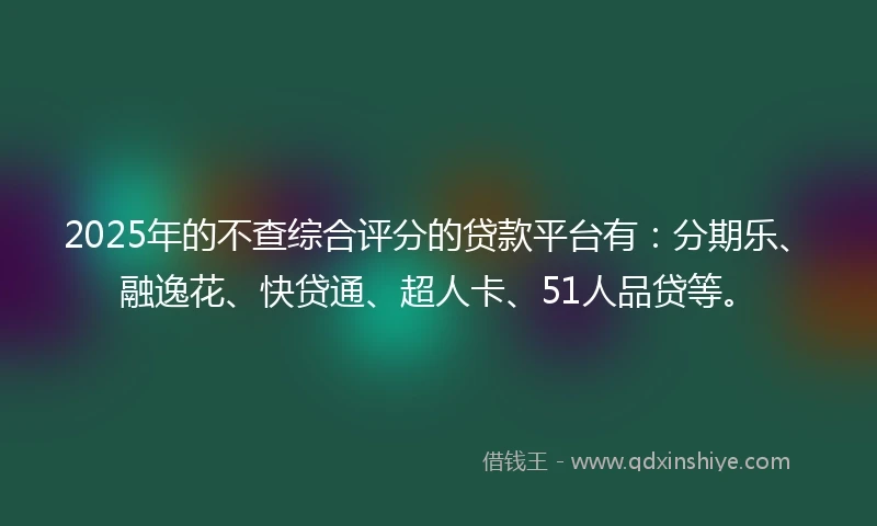 2025年的不查综合评分的贷款平台有：分期乐、融逸花、快贷通、超人卡、51人品贷等。