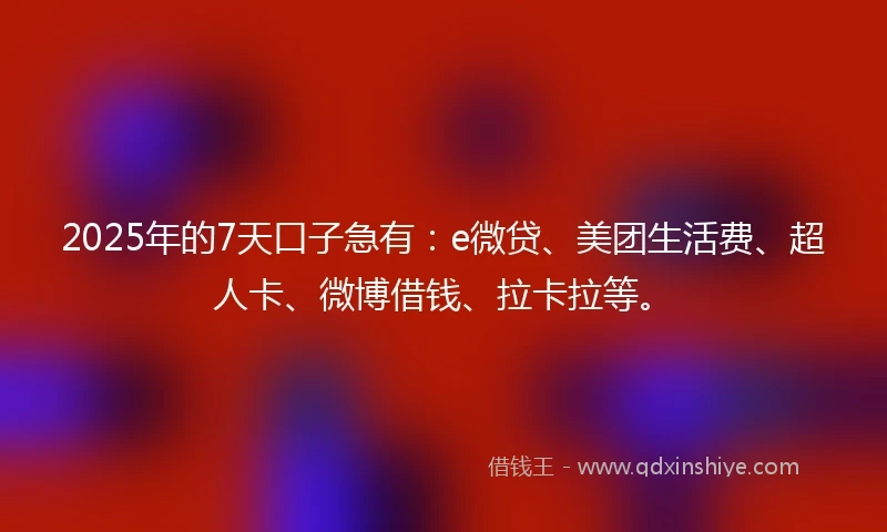 2025年的7天口子急有：e微贷、美团生活费、超人卡、微博借钱、拉卡拉等。