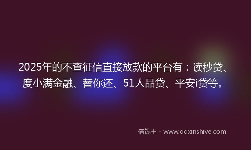 2025年的不查征信直接放款的平台有：读秒贷、度小满金融、替你还、51人品贷、平安i贷等。