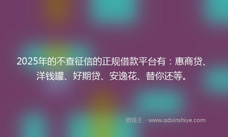 2025年的不查征信的正规借款平台有：惠商贷、洋钱罐、好期贷、安逸花、替你还等。